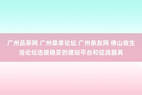 广州品茶网 广州桑拿论坛 广州条友网 佛山夜生活论坛选拔稳妥的建站平台和征战器具