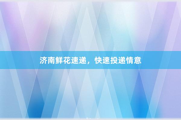 济南鲜花速递，快速投递情意