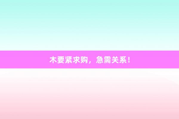 木要紧求购，急需关系！