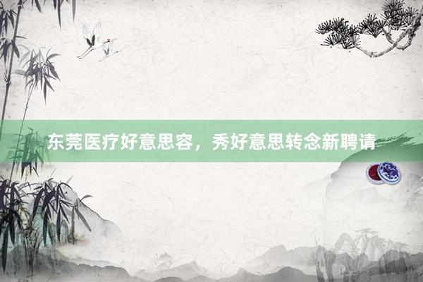 东莞医疗好意思容，秀好意思转念新聘请