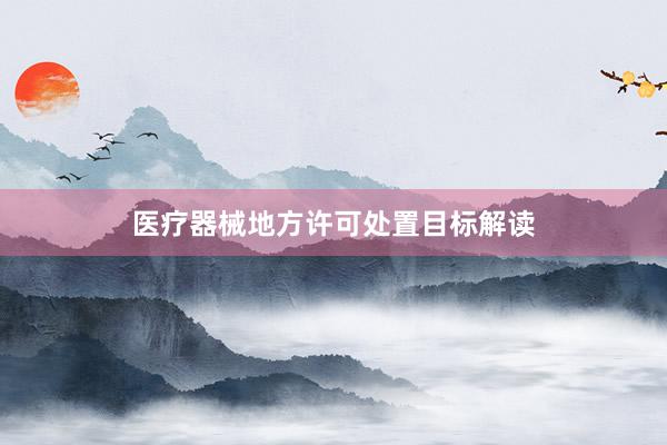 医疗器械地方许可处置目标解读
