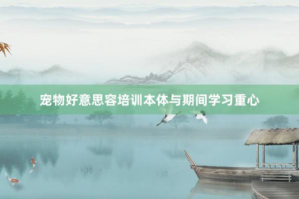宠物好意思容培训本体与期间学习重心