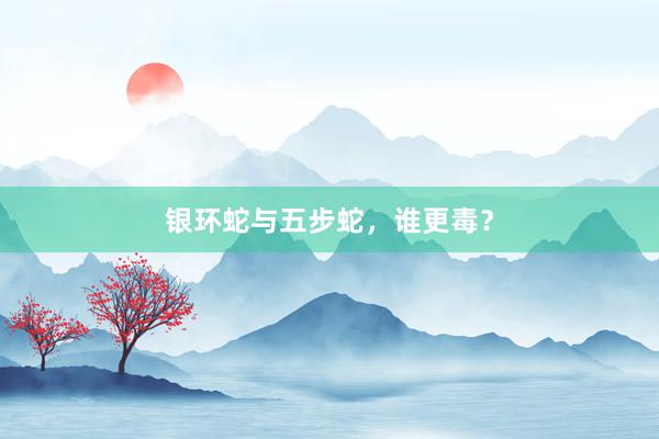 银环蛇与五步蛇，谁更毒？