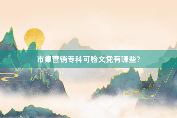 市集营销专科可验文凭有哪些？